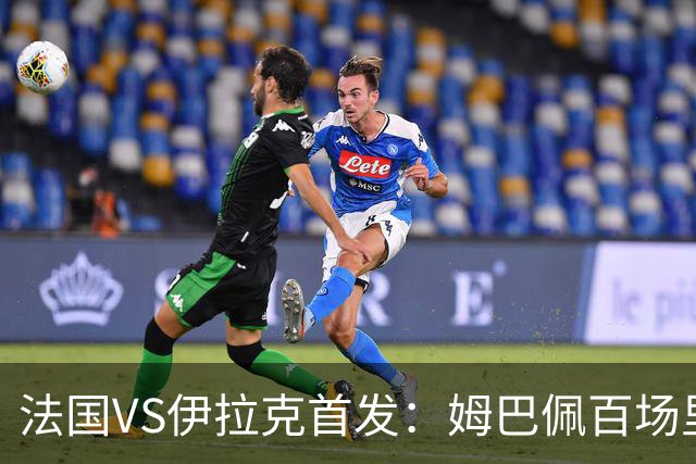 法国VS伊拉克首发：姆巴佩百场里程碑 奥利塞配登贝莱